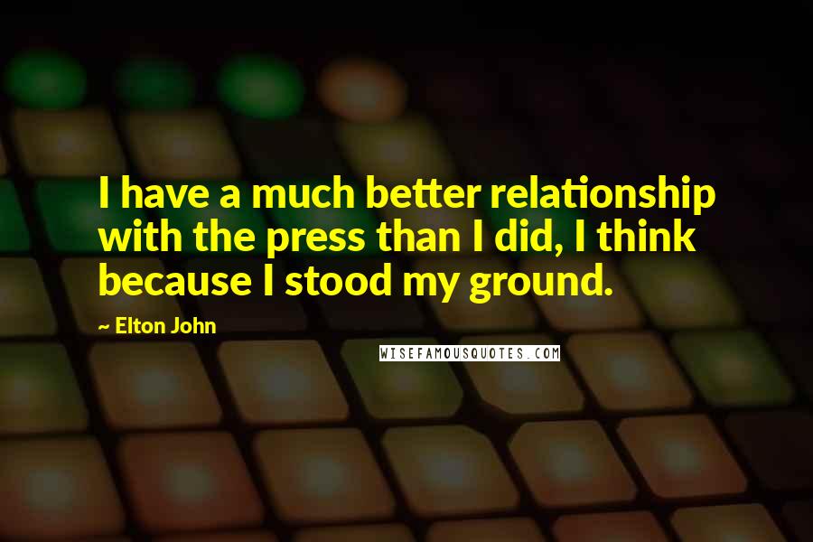 Elton John Quotes: I have a much better relationship with the press than I did, I think because I stood my ground.