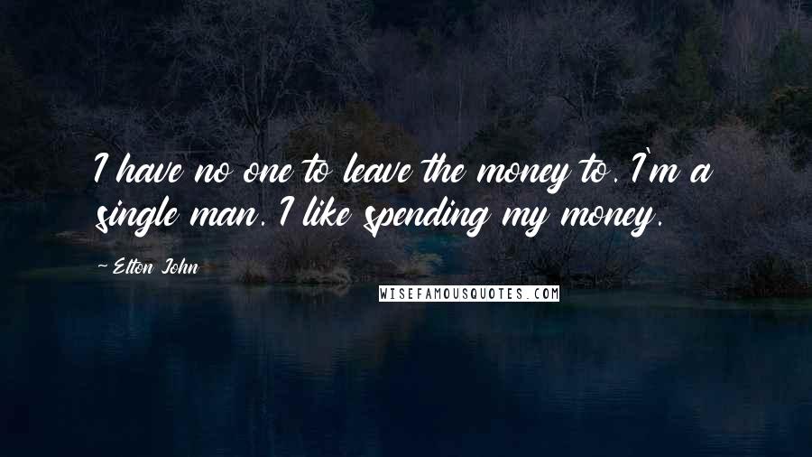 Elton John Quotes: I have no one to leave the money to. I'm a single man. I like spending my money.