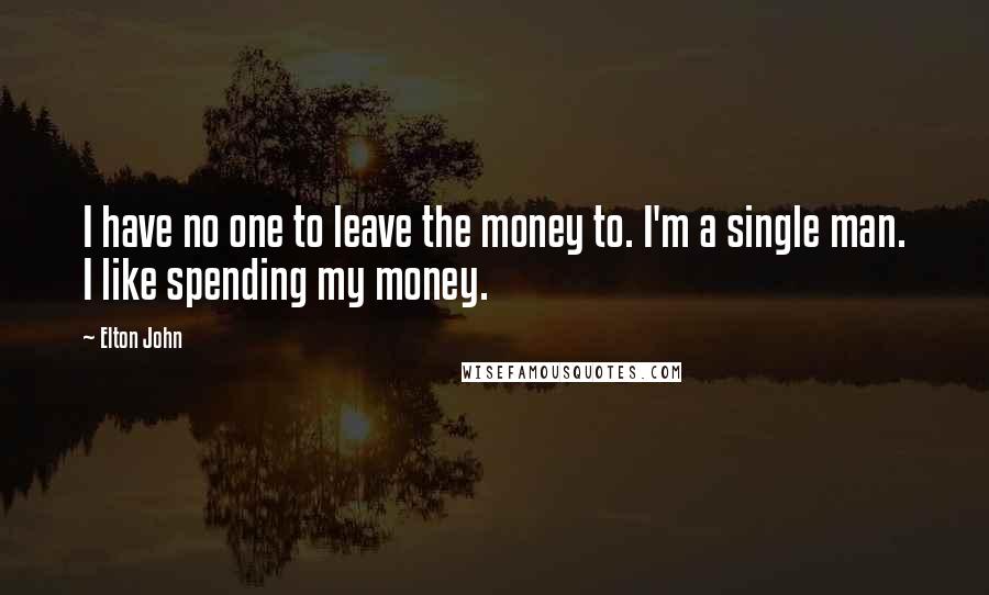 Elton John Quotes: I have no one to leave the money to. I'm a single man. I like spending my money.