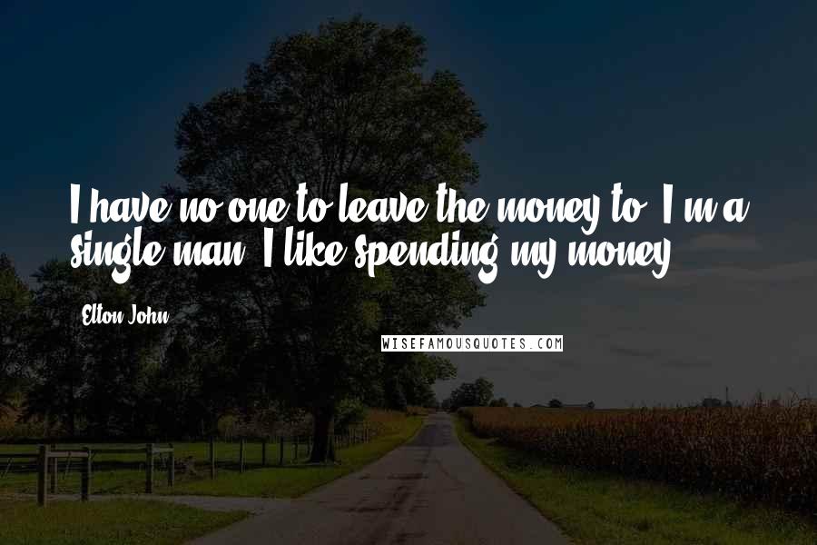 Elton John Quotes: I have no one to leave the money to. I'm a single man. I like spending my money.