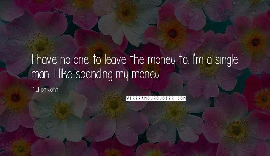 Elton John Quotes: I have no one to leave the money to. I'm a single man. I like spending my money.