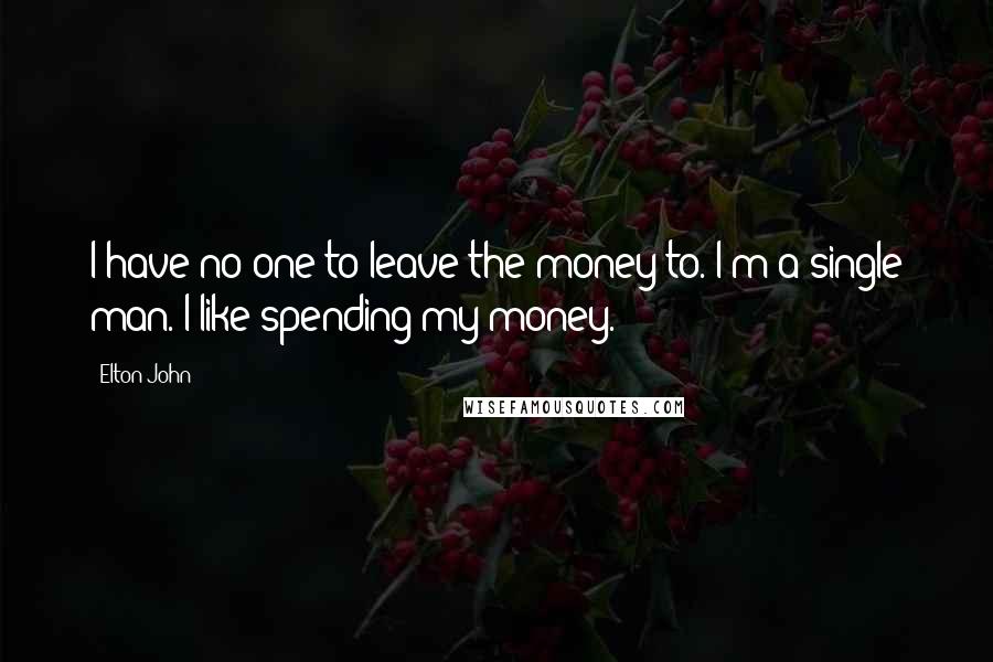 Elton John Quotes: I have no one to leave the money to. I'm a single man. I like spending my money.