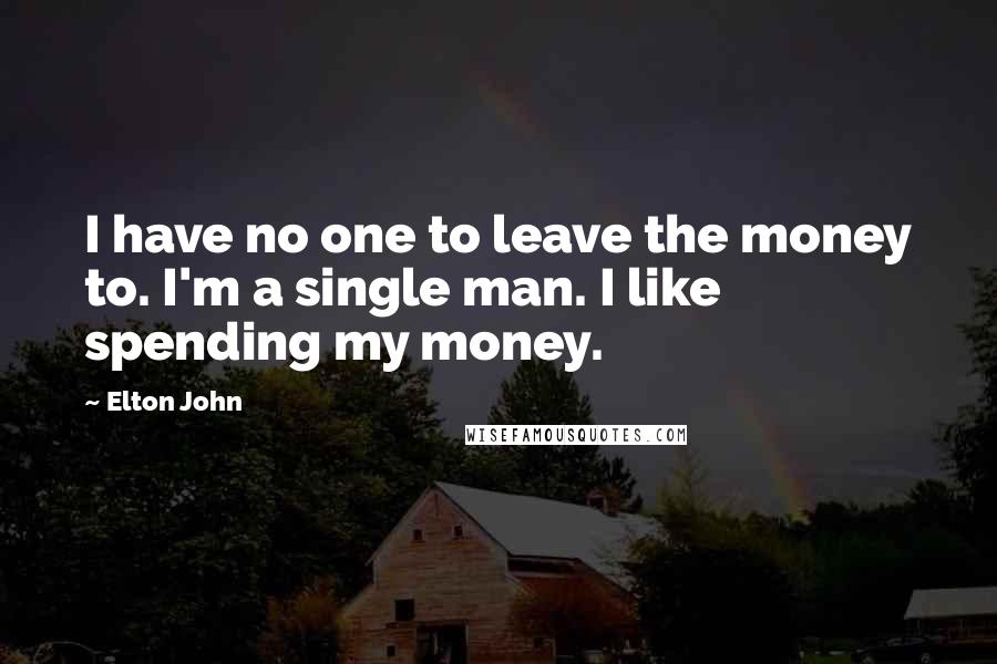 Elton John Quotes: I have no one to leave the money to. I'm a single man. I like spending my money.