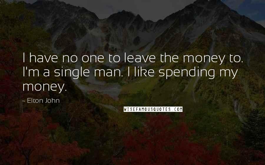 Elton John Quotes: I have no one to leave the money to. I'm a single man. I like spending my money.