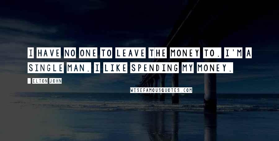 Elton John Quotes: I have no one to leave the money to. I'm a single man. I like spending my money.