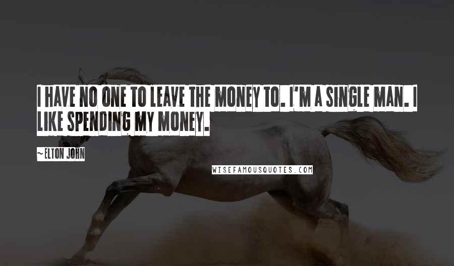 Elton John Quotes: I have no one to leave the money to. I'm a single man. I like spending my money.