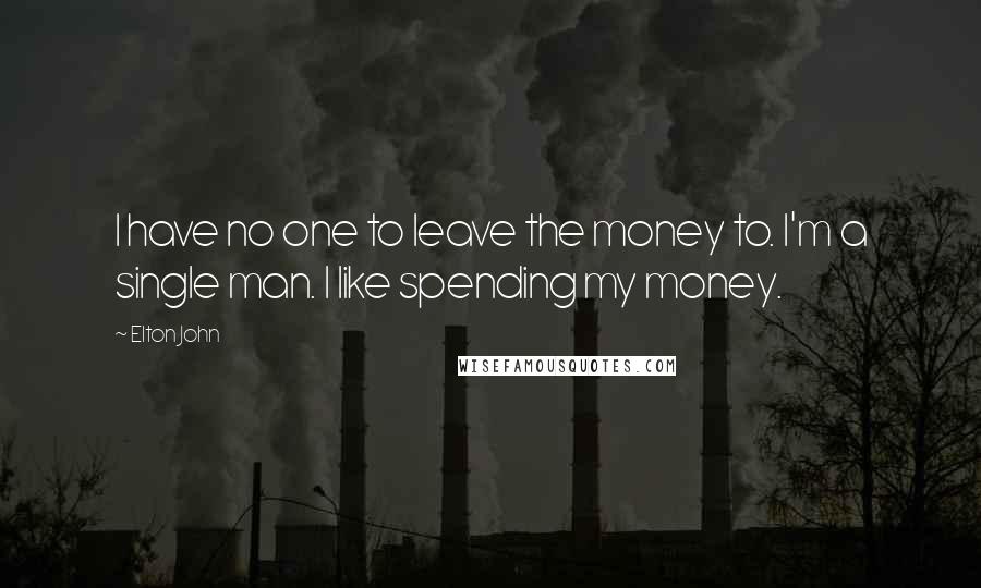 Elton John Quotes: I have no one to leave the money to. I'm a single man. I like spending my money.