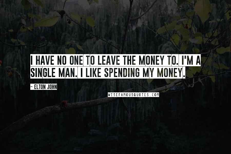 Elton John Quotes: I have no one to leave the money to. I'm a single man. I like spending my money.