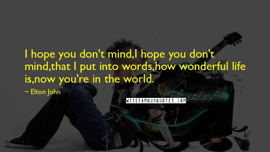 Elton John Quotes: I hope you don't mind,I hope you don't mind,that I put into words,how wonderful life is,now you're in the world.