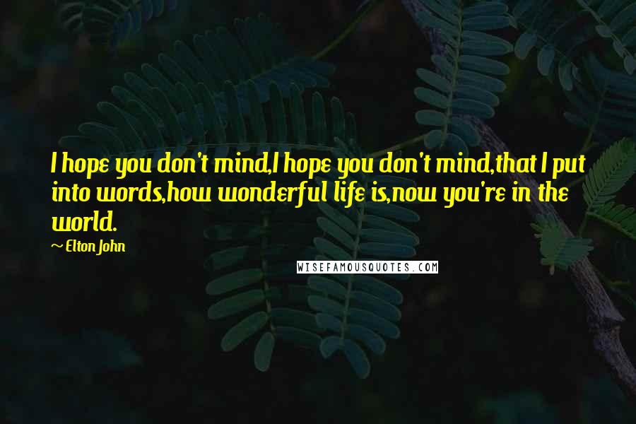 Elton John Quotes: I hope you don't mind,I hope you don't mind,that I put into words,how wonderful life is,now you're in the world.