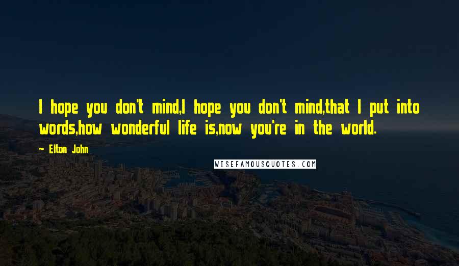 Elton John Quotes: I hope you don't mind,I hope you don't mind,that I put into words,how wonderful life is,now you're in the world.