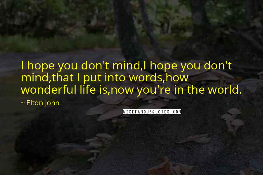 Elton John Quotes: I hope you don't mind,I hope you don't mind,that I put into words,how wonderful life is,now you're in the world.