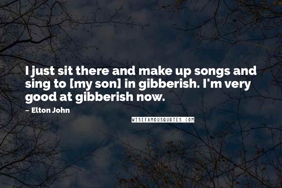 Elton John Quotes: I just sit there and make up songs and sing to [my son] in gibberish. I'm very good at gibberish now.