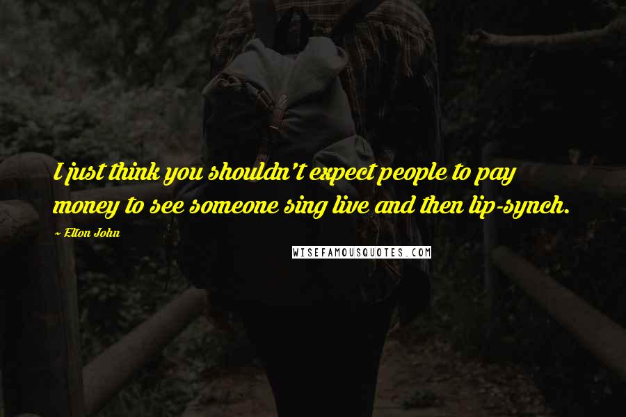 Elton John Quotes: I just think you shouldn't expect people to pay money to see someone sing live and then lip-synch.