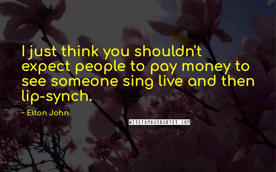 Elton John Quotes: I just think you shouldn't expect people to pay money to see someone sing live and then lip-synch.