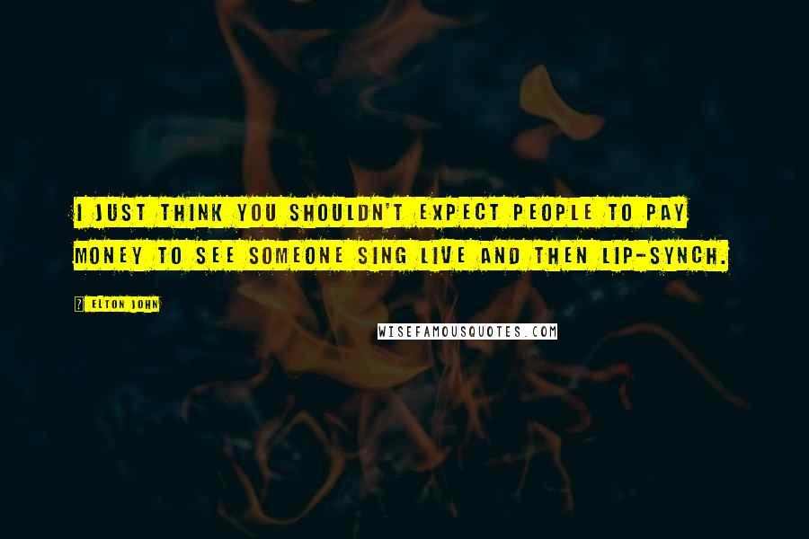 Elton John Quotes: I just think you shouldn't expect people to pay money to see someone sing live and then lip-synch.