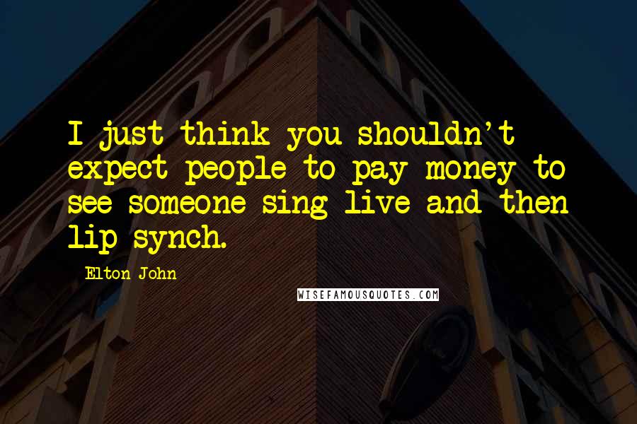 Elton John Quotes: I just think you shouldn't expect people to pay money to see someone sing live and then lip-synch.