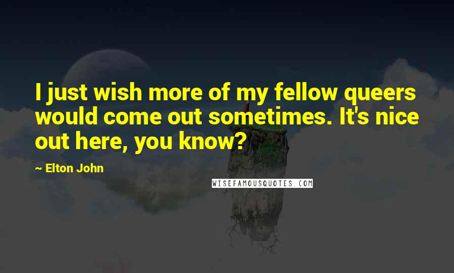 Elton John Quotes: I just wish more of my fellow queers would come out sometimes. It's nice out here, you know?