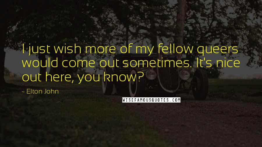 Elton John Quotes: I just wish more of my fellow queers would come out sometimes. It's nice out here, you know?