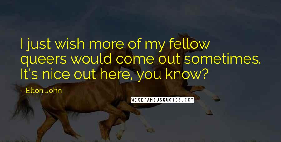 Elton John Quotes: I just wish more of my fellow queers would come out sometimes. It's nice out here, you know?