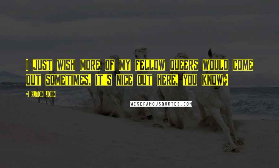 Elton John Quotes: I just wish more of my fellow queers would come out sometimes. It's nice out here, you know?