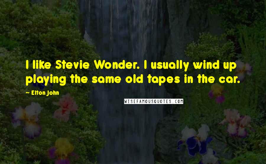 Elton John Quotes: I like Stevie Wonder. I usually wind up playing the same old tapes in the car.