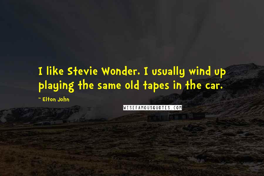 Elton John Quotes: I like Stevie Wonder. I usually wind up playing the same old tapes in the car.