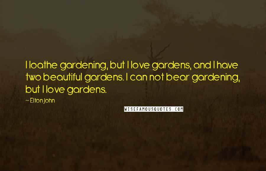 Elton John Quotes: I loathe gardening, but I love gardens, and I have two beautiful gardens. I can not bear gardening, but I love gardens.