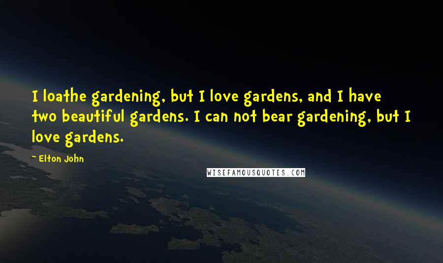 Elton John Quotes: I loathe gardening, but I love gardens, and I have two beautiful gardens. I can not bear gardening, but I love gardens.