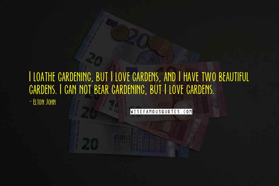 Elton John Quotes: I loathe gardening, but I love gardens, and I have two beautiful gardens. I can not bear gardening, but I love gardens.