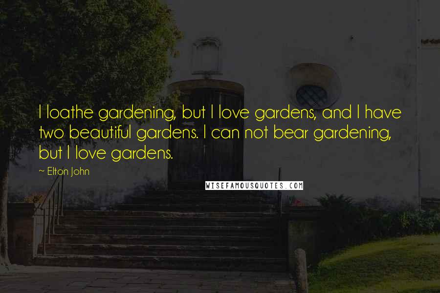 Elton John Quotes: I loathe gardening, but I love gardens, and I have two beautiful gardens. I can not bear gardening, but I love gardens.