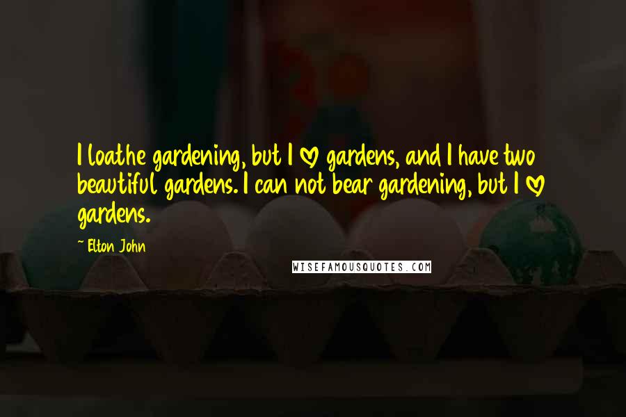 Elton John Quotes: I loathe gardening, but I love gardens, and I have two beautiful gardens. I can not bear gardening, but I love gardens.