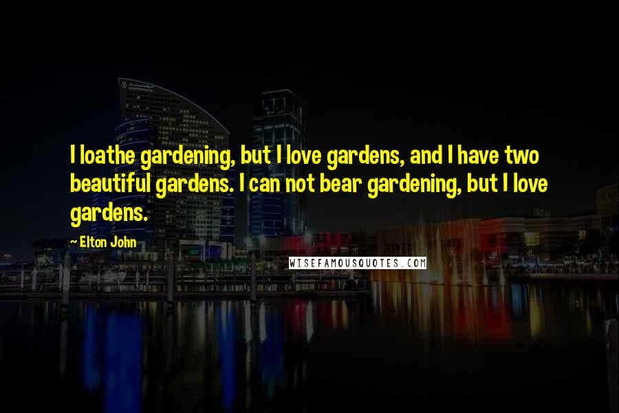 Elton John Quotes: I loathe gardening, but I love gardens, and I have two beautiful gardens. I can not bear gardening, but I love gardens.