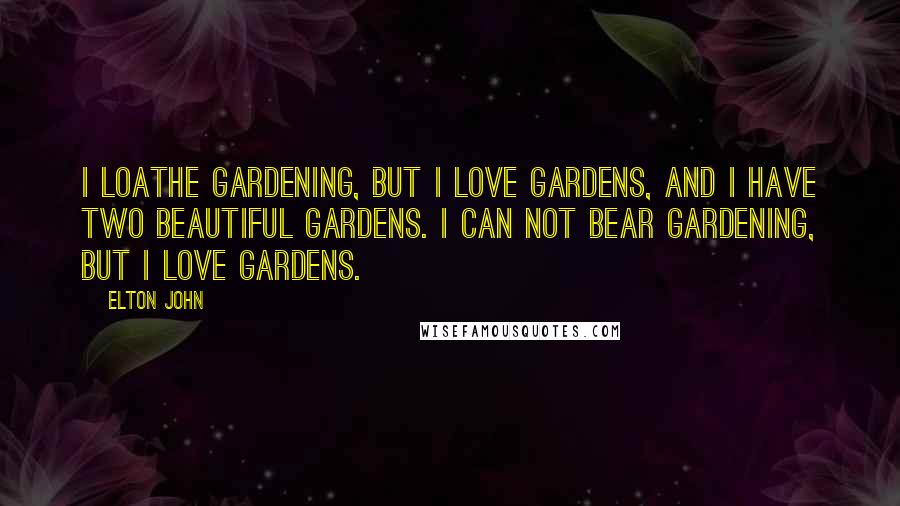 Elton John Quotes: I loathe gardening, but I love gardens, and I have two beautiful gardens. I can not bear gardening, but I love gardens.