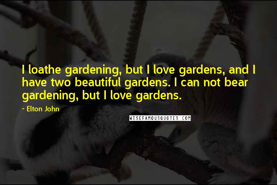 Elton John Quotes: I loathe gardening, but I love gardens, and I have two beautiful gardens. I can not bear gardening, but I love gardens.