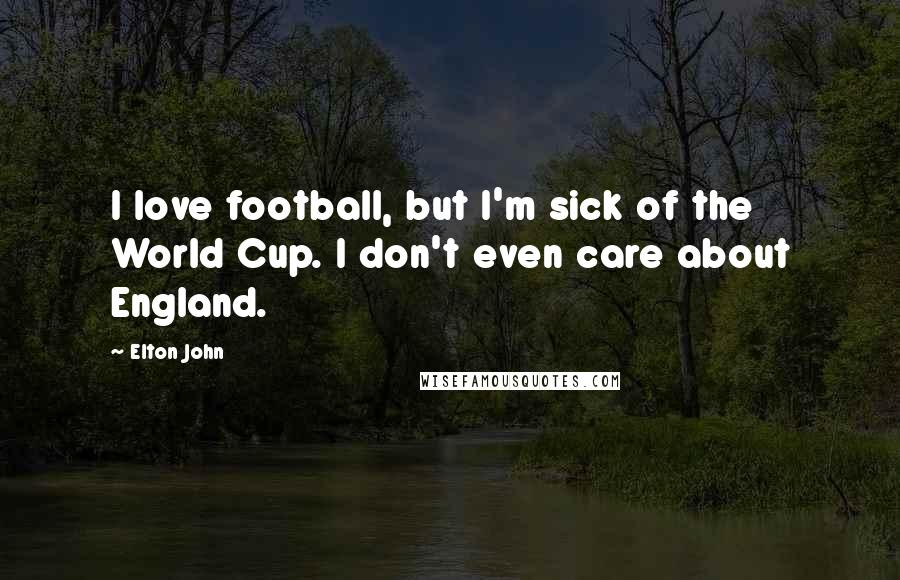 Elton John Quotes: I love football, but I'm sick of the World Cup. I don't even care about England.
