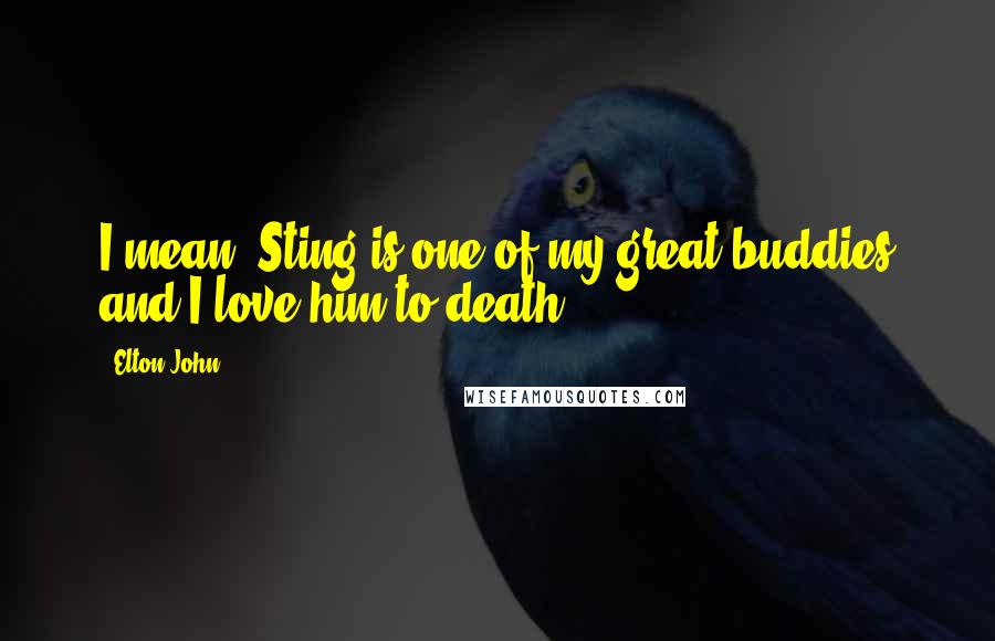 Elton John Quotes: I mean, Sting is one of my great buddies and I love him to death.