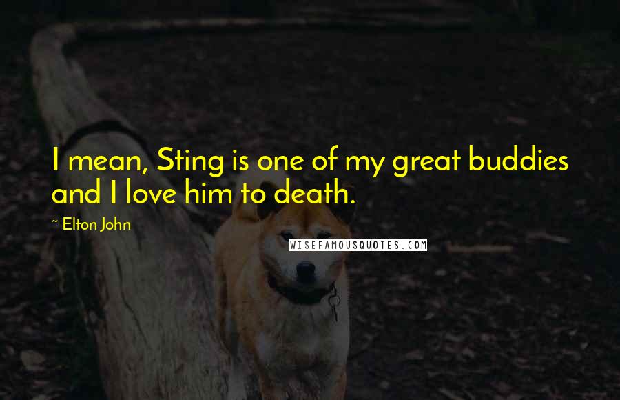 Elton John Quotes: I mean, Sting is one of my great buddies and I love him to death.