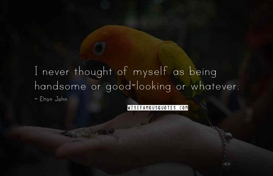 Elton John Quotes: I never thought of myself as being handsome or good-looking or whatever.