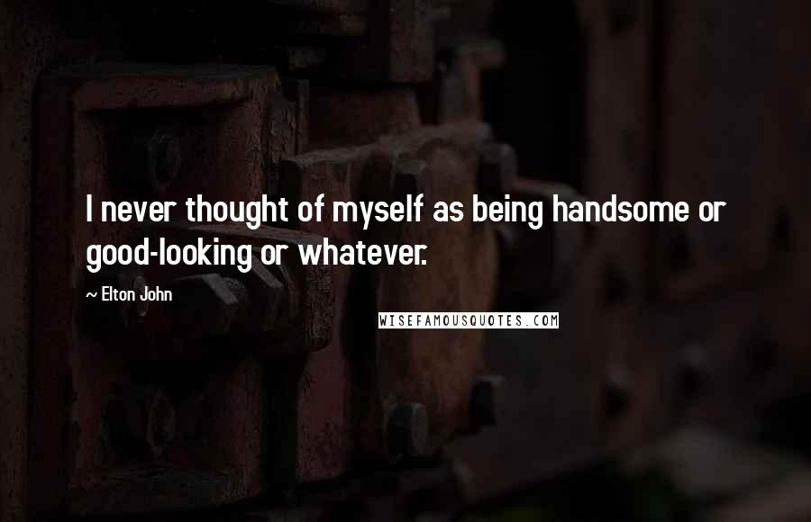 Elton John Quotes: I never thought of myself as being handsome or good-looking or whatever.