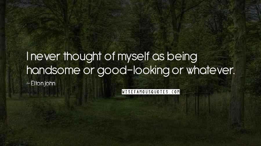 Elton John Quotes: I never thought of myself as being handsome or good-looking or whatever.