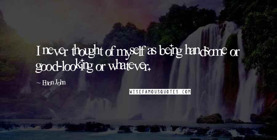 Elton John Quotes: I never thought of myself as being handsome or good-looking or whatever.