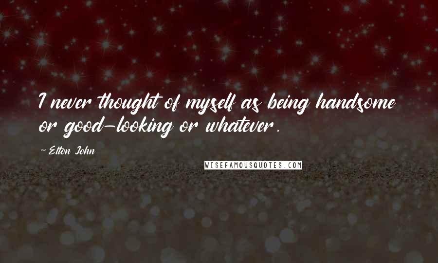 Elton John Quotes: I never thought of myself as being handsome or good-looking or whatever.