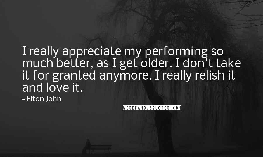 Elton John Quotes: I really appreciate my performing so much better, as I get older. I don't take it for granted anymore. I really relish it and love it.