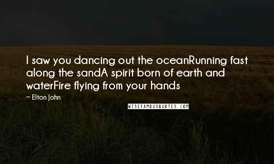 Elton John Quotes: I saw you dancing out the oceanRunning fast along the sandA spirit born of earth and waterFire flying from your hands