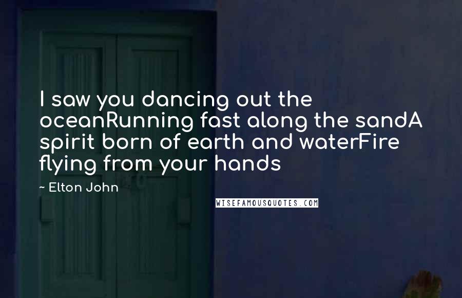 Elton John Quotes: I saw you dancing out the oceanRunning fast along the sandA spirit born of earth and waterFire flying from your hands