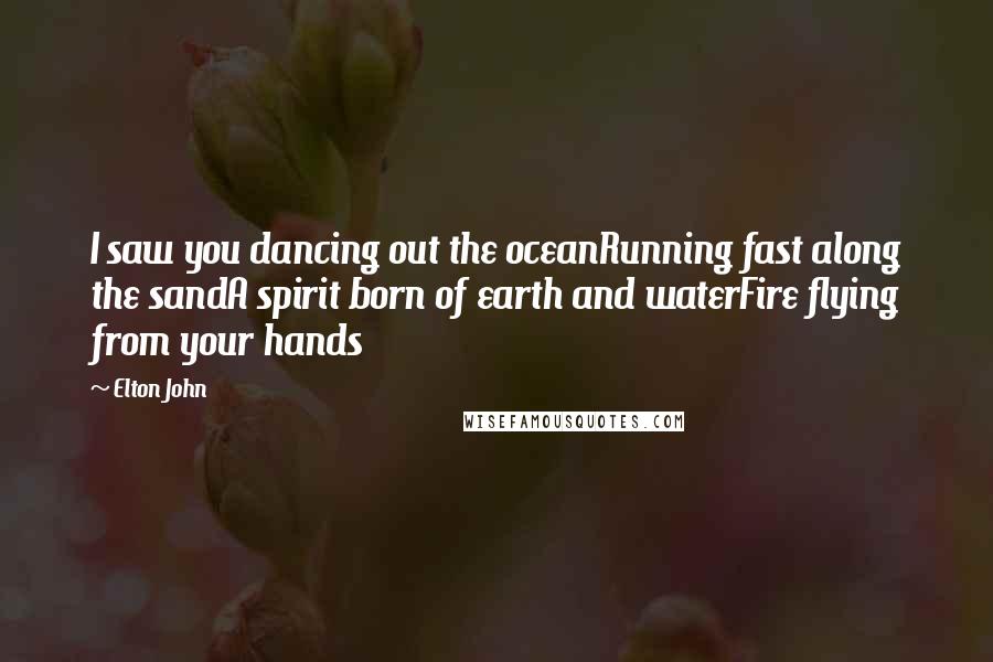 Elton John Quotes: I saw you dancing out the oceanRunning fast along the sandA spirit born of earth and waterFire flying from your hands