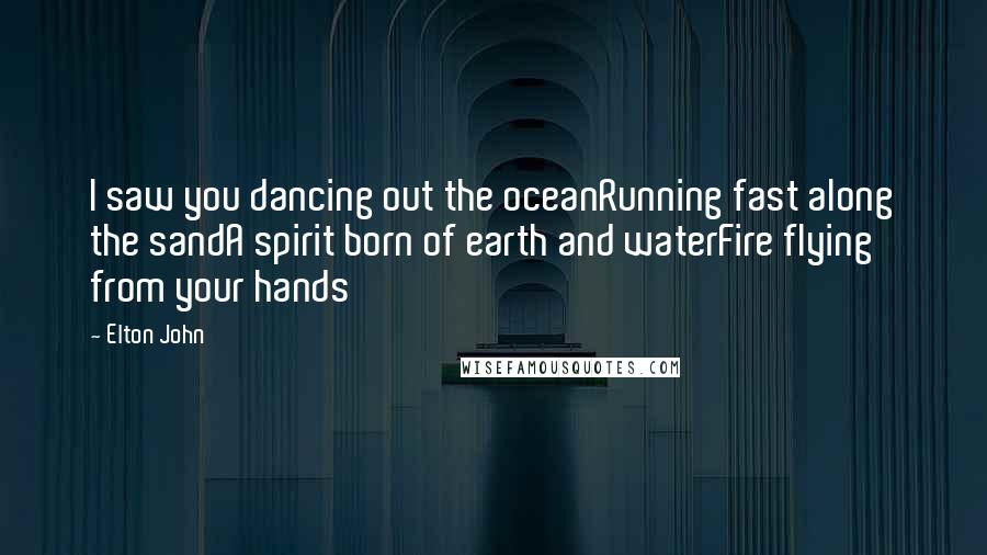 Elton John Quotes: I saw you dancing out the oceanRunning fast along the sandA spirit born of earth and waterFire flying from your hands