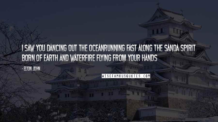 Elton John Quotes: I saw you dancing out the oceanRunning fast along the sandA spirit born of earth and waterFire flying from your hands