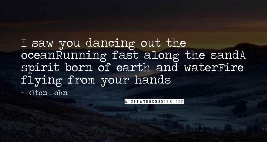 Elton John Quotes: I saw you dancing out the oceanRunning fast along the sandA spirit born of earth and waterFire flying from your hands